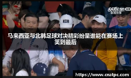马来西亚与北韩足球对决精彩纷呈谁能在赛场上笑到最后