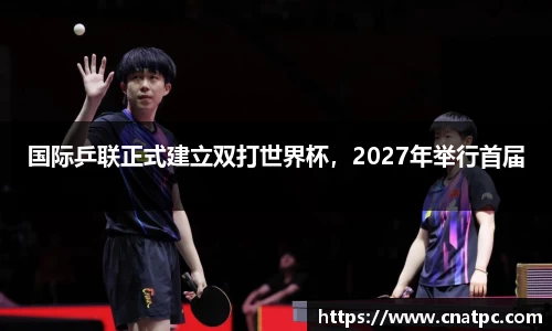 国际乒联正式建立双打世界杯，2027年举行首届